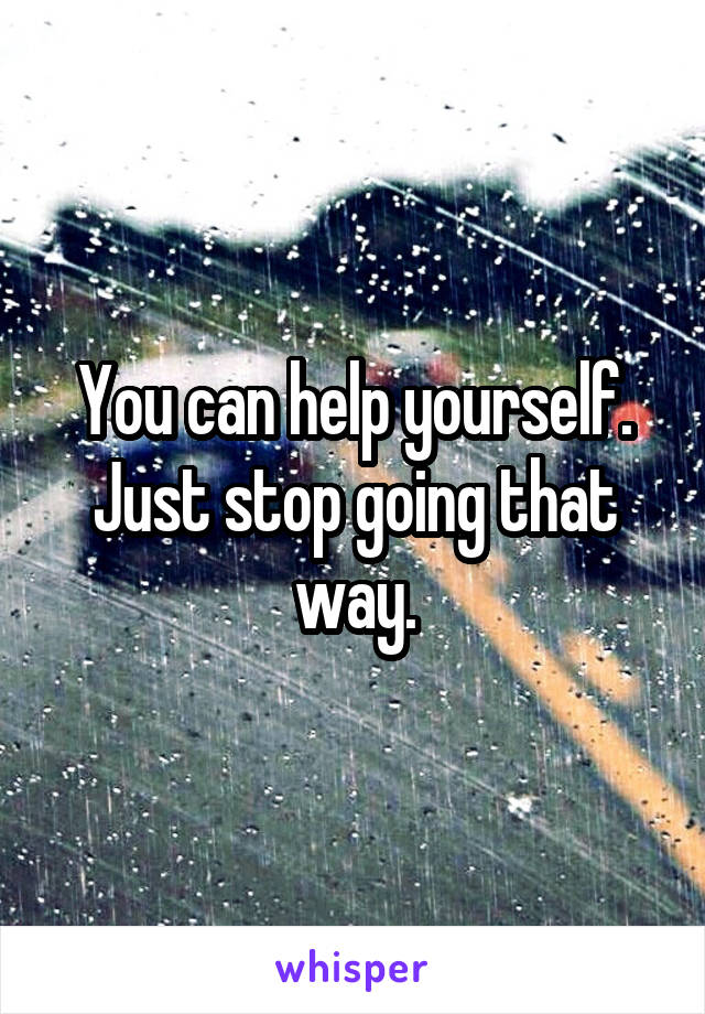 You can help yourself. Just stop going that way.