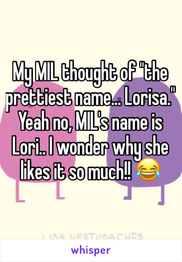 My MIL thought of "the prettiest name... Lorisa." Yeah no, MIL's name is Lori.. I wonder why she likes it so much!! 😂