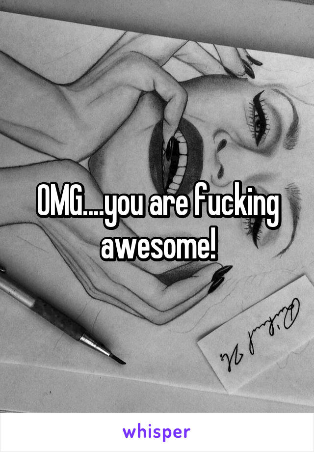 OMG....you are fucking awesome!