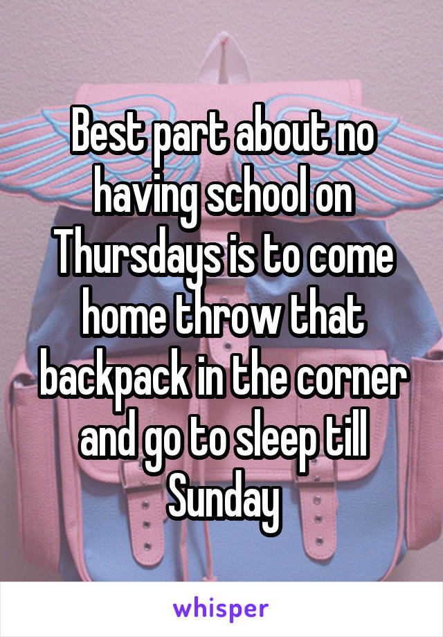 Best part about no having school on Thursdays is to come home throw that backpack in the corner and go to sleep till Sunday