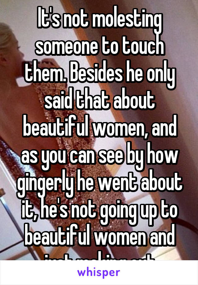 It's not molesting someone to touch them. Besides he only said that about beautiful women, and as you can see by how gingerly he went about it, he's not going up to beautiful women and just making out