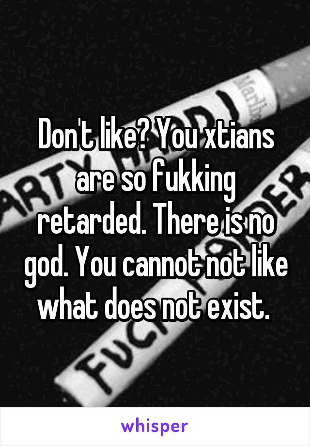 Don't like? You xtians are so fukking retarded. There is no god. You cannot not like what does not exist. 