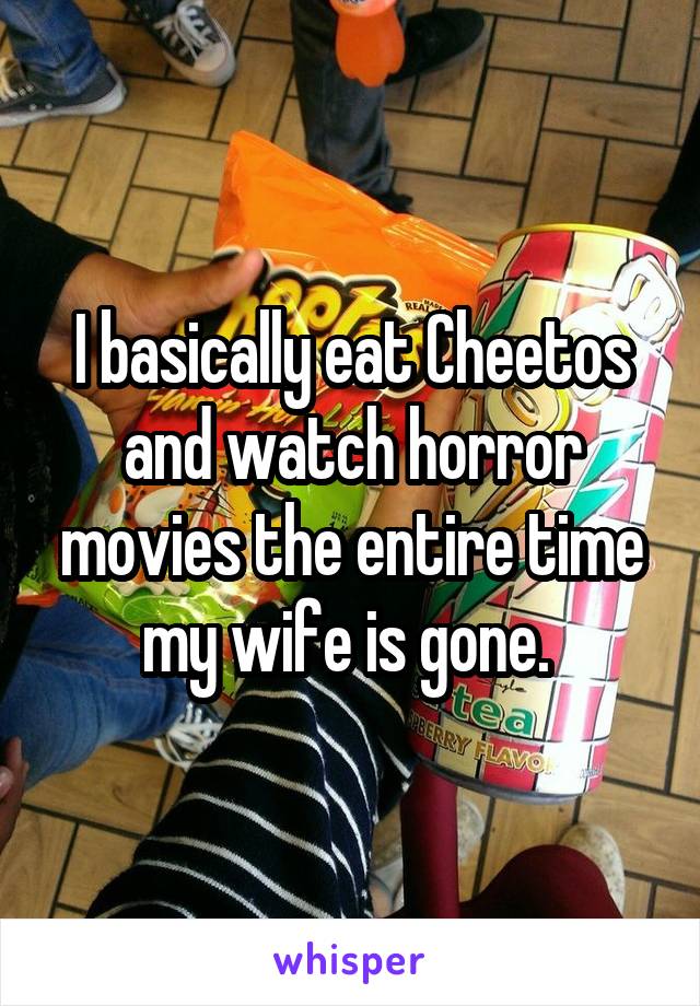 I basically eat Cheetos and watch horror movies the entire time my wife is gone. 