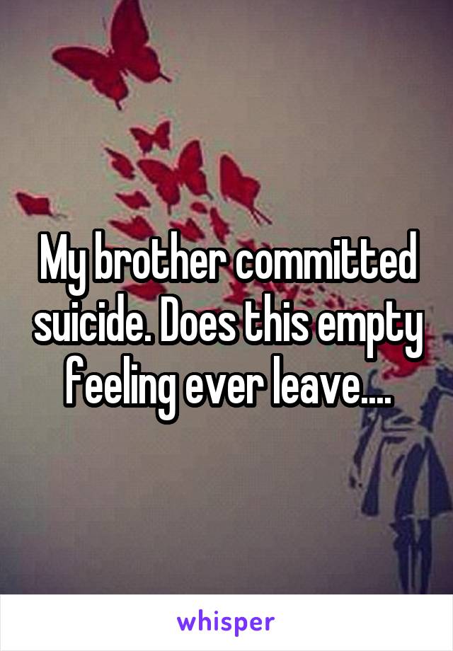 My brother committed suicide. Does this empty feeling ever leave....