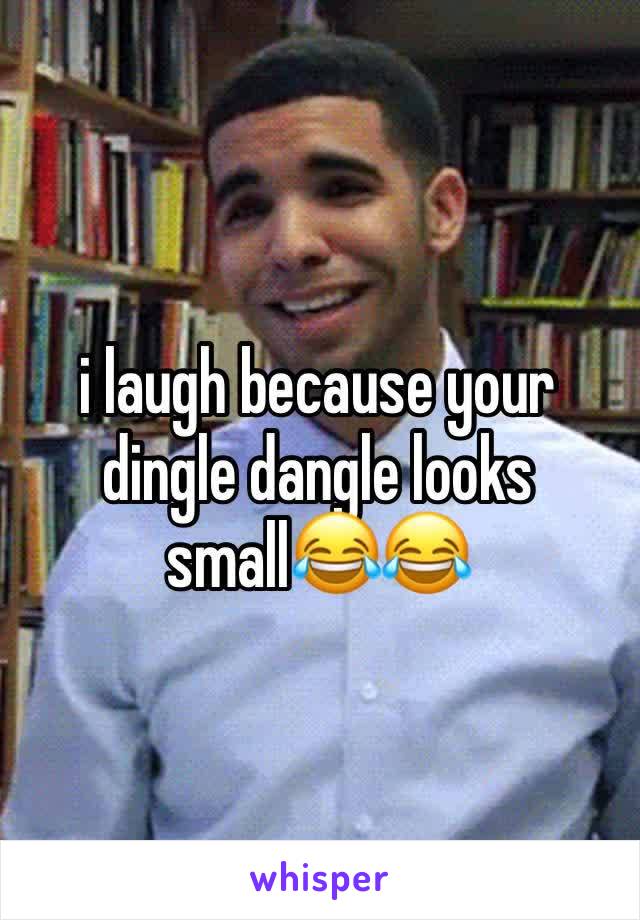 i laugh because your dingle dangle looks small😂😂