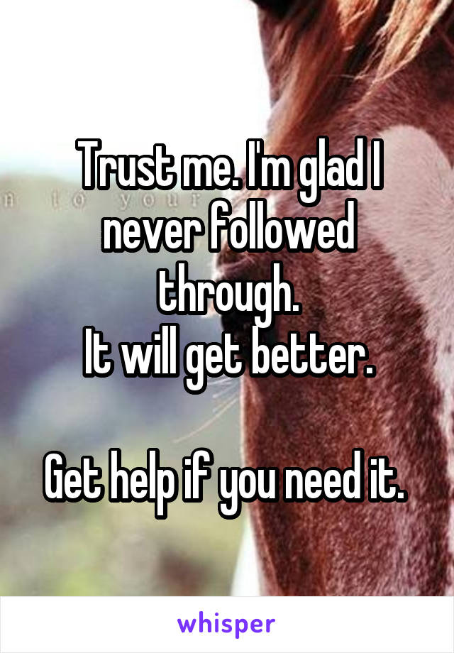 Trust me. I'm glad I never followed through.
It will get better.

Get help if you need it. 