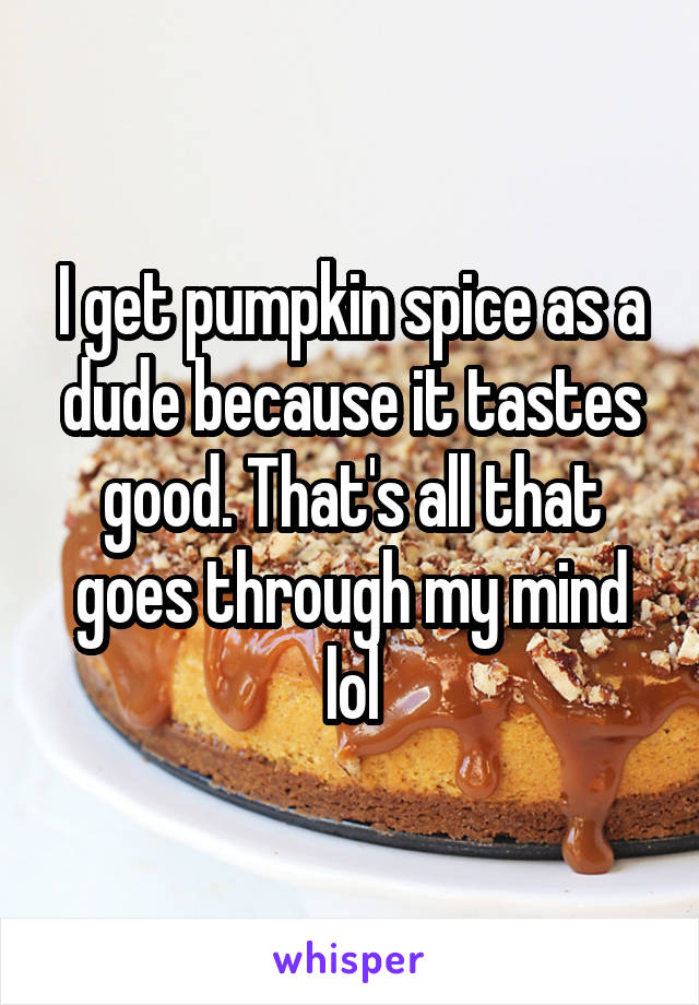 I get pumpkin spice as a dude because it tastes good. That's all that goes through my mind lol