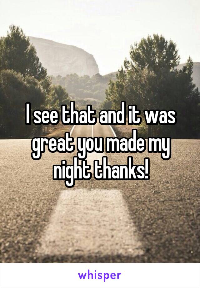 I see that and it was great you made my night thanks!