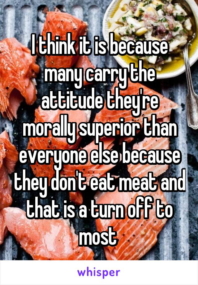 I think it is because many carry the attitude they're morally superior than everyone else because they don't eat meat and that is a turn off to most 