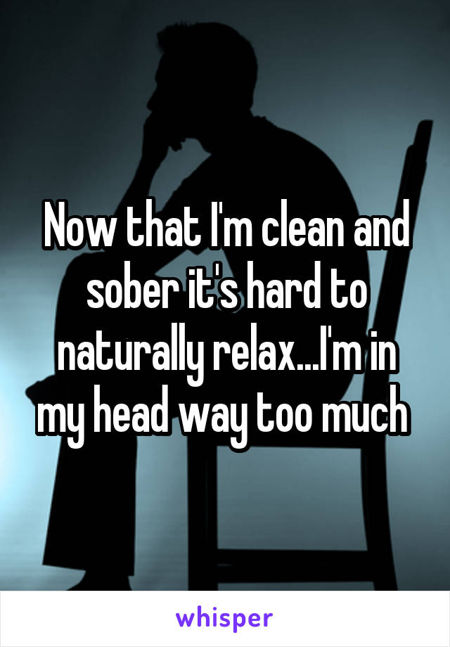Now that I'm clean and sober it's hard to naturally relax...I'm in my head way too much 