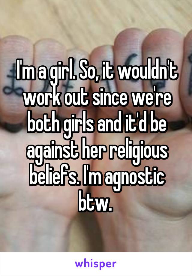 I'm a girl. So, it wouldn't work out since we're both girls and it'd be against her religious beliefs. I'm agnostic btw. 