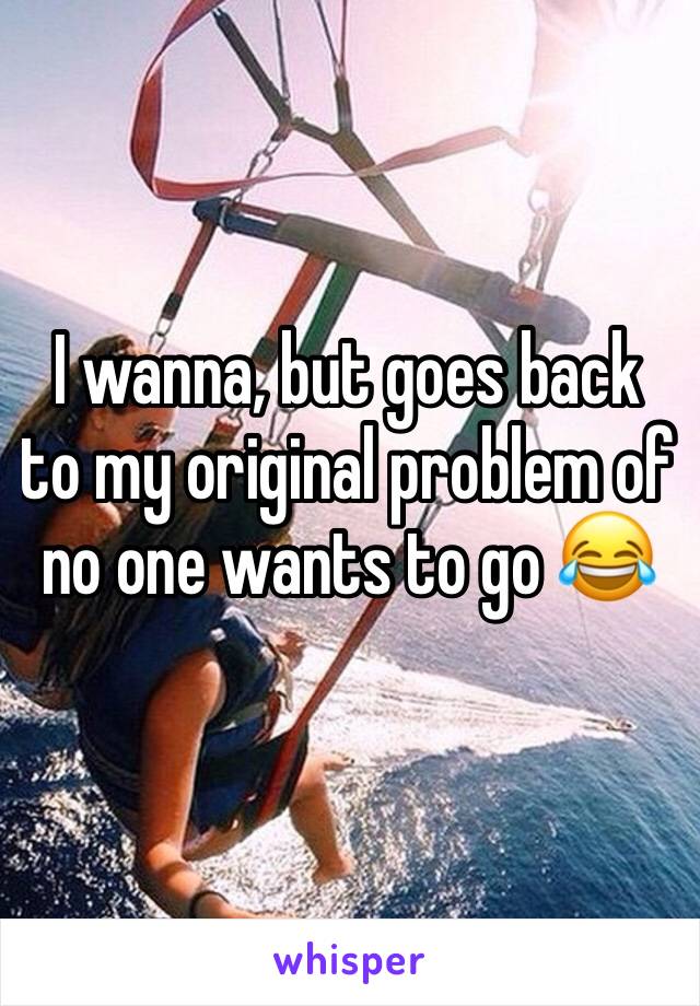 I wanna, but goes back to my original problem of no one wants to go 😂