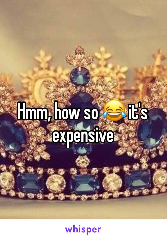 Hmm, how so 😂 it's expensive 