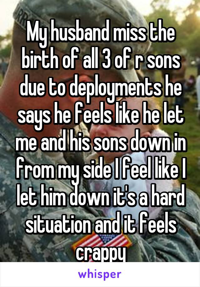 My husband miss the birth of all 3 of r sons due to deployments he says he feels like he let me and his sons down in from my side I feel like I let him down it's a hard situation and it feels crappy