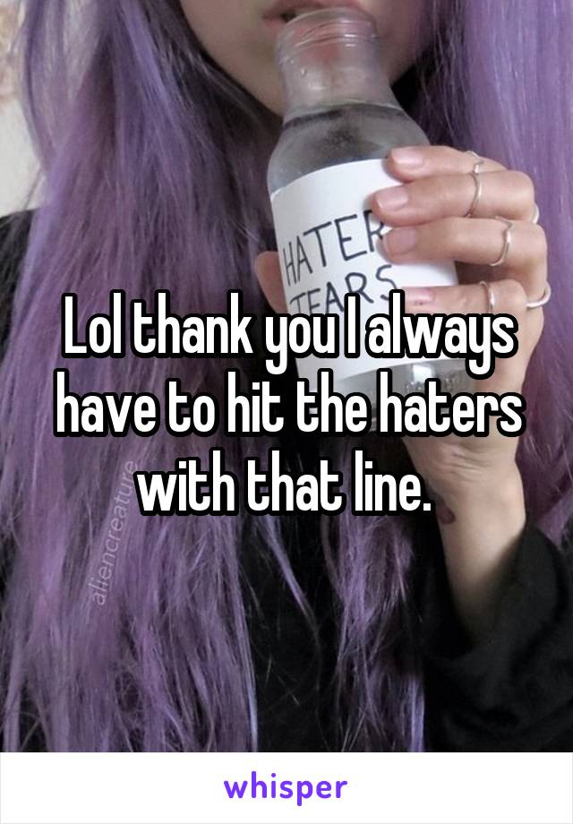 Lol thank you I always have to hit the haters with that line. 