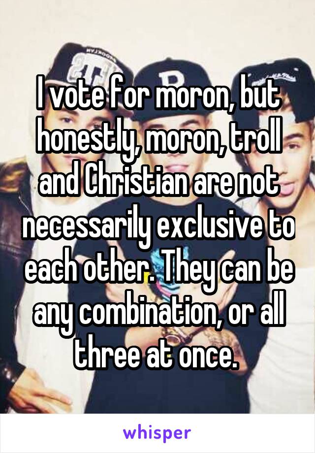 I vote for moron, but honestly, moron, troll and Christian are not necessarily exclusive to each other. They can be any combination, or all three at once. 