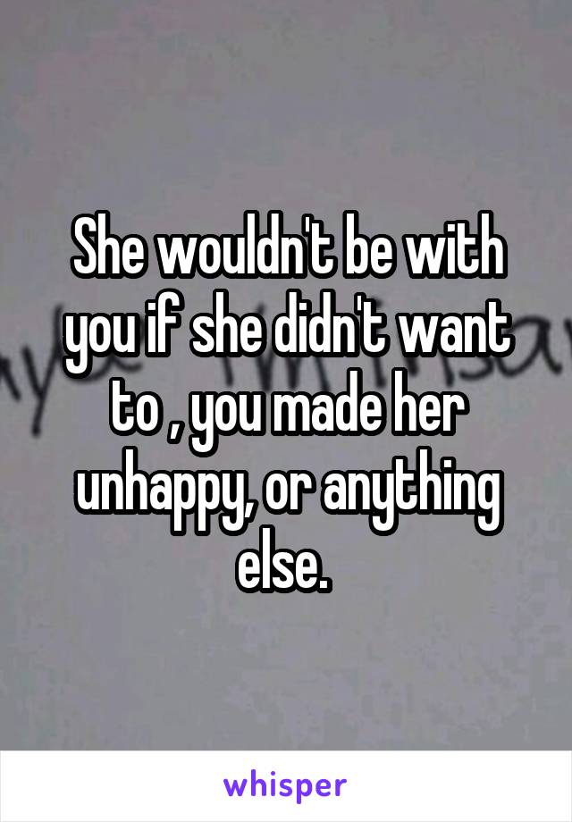She wouldn't be with you if she didn't want to , you made her unhappy, or anything else. 