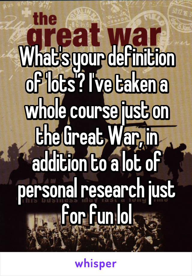 What's your definition of 'lots'? I've taken a whole course just on the Great War, in addition to a lot of personal research just for fun lol
