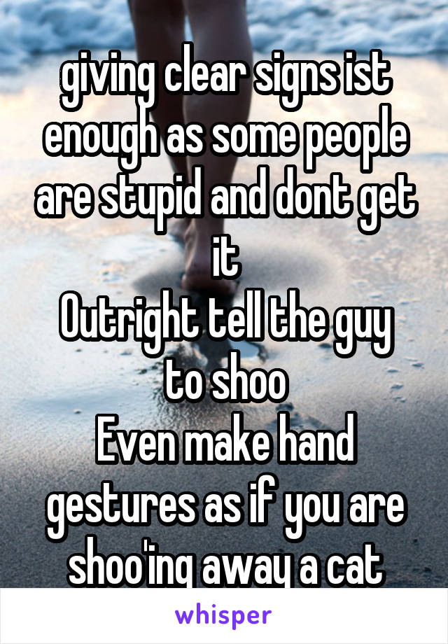 giving clear signs ist enough as some people are stupid and dont get it
Outright tell the guy to shoo
Even make hand gestures as if you are shoo'ing away a cat