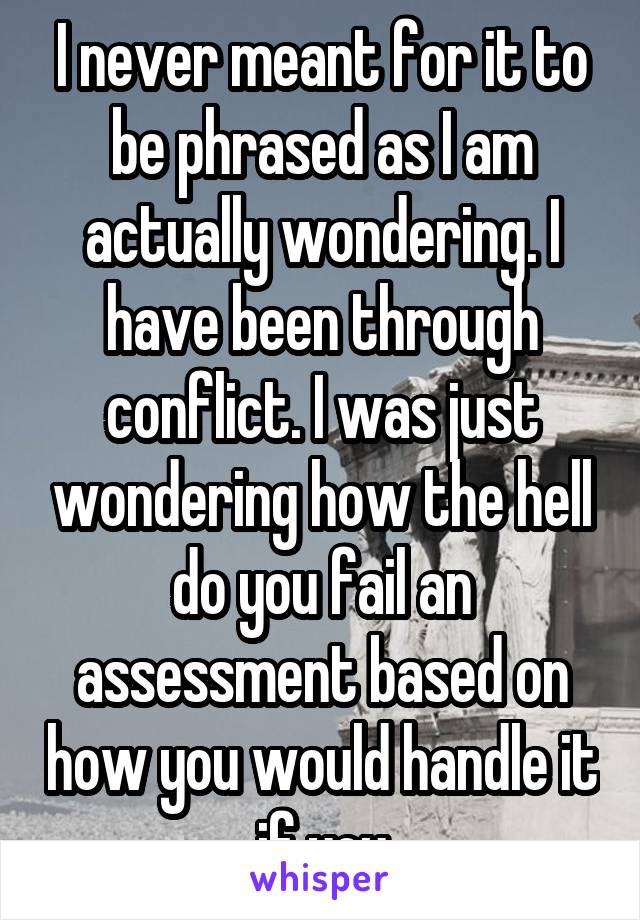 I never meant for it to be phrased as I am actually wondering. I have been through conflict. I was just wondering how the hell do you fail an assessment based on how you would handle it if you