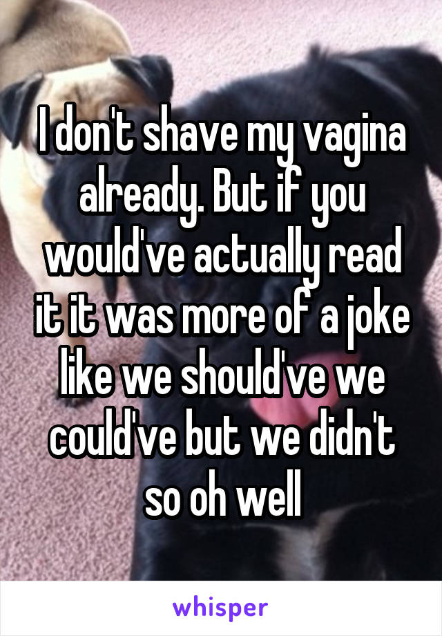 I don't shave my vagina already. But if you would've actually read it it was more of a joke like we should've we could've but we didn't so oh well