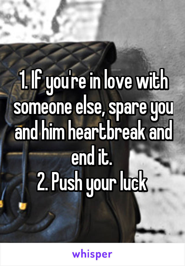 1. If you're in love with someone else, spare you and him heartbreak and end it. 
2. Push your luck 