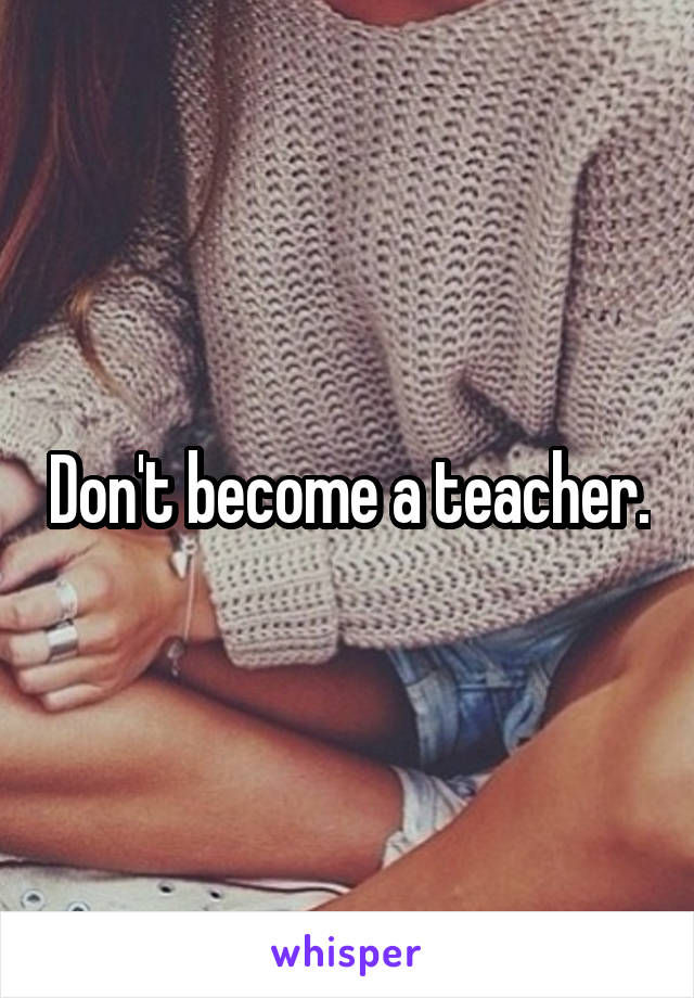 Don't become a teacher.