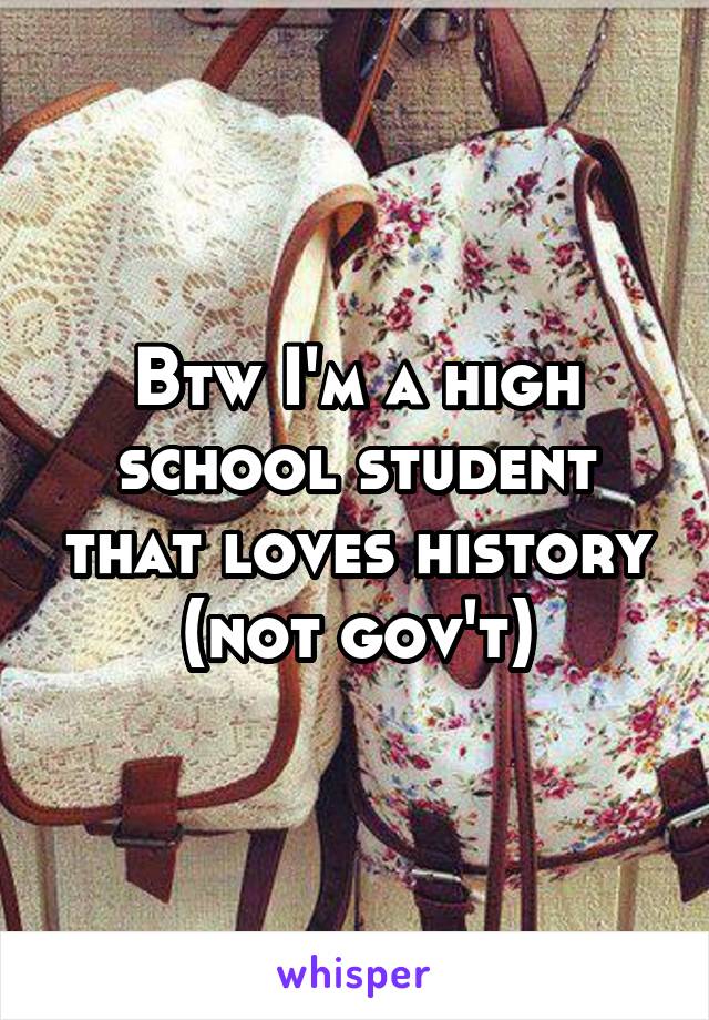 Btw I'm a high school student that loves history (not gov't)