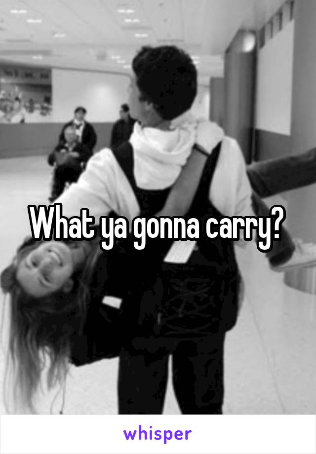 What ya gonna carry? 