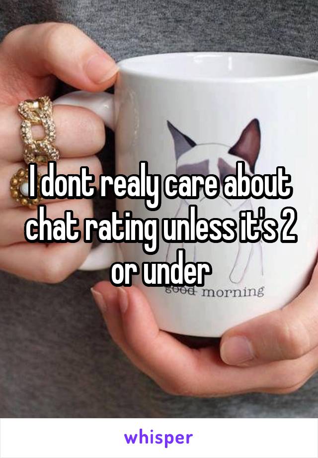 I dont realy care about chat rating unless it's 2 or under