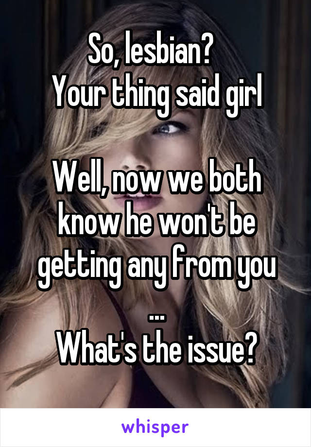 So, lesbian?  
Your thing said girl

Well, now we both know he won't be getting any from you
...
What's the issue?
