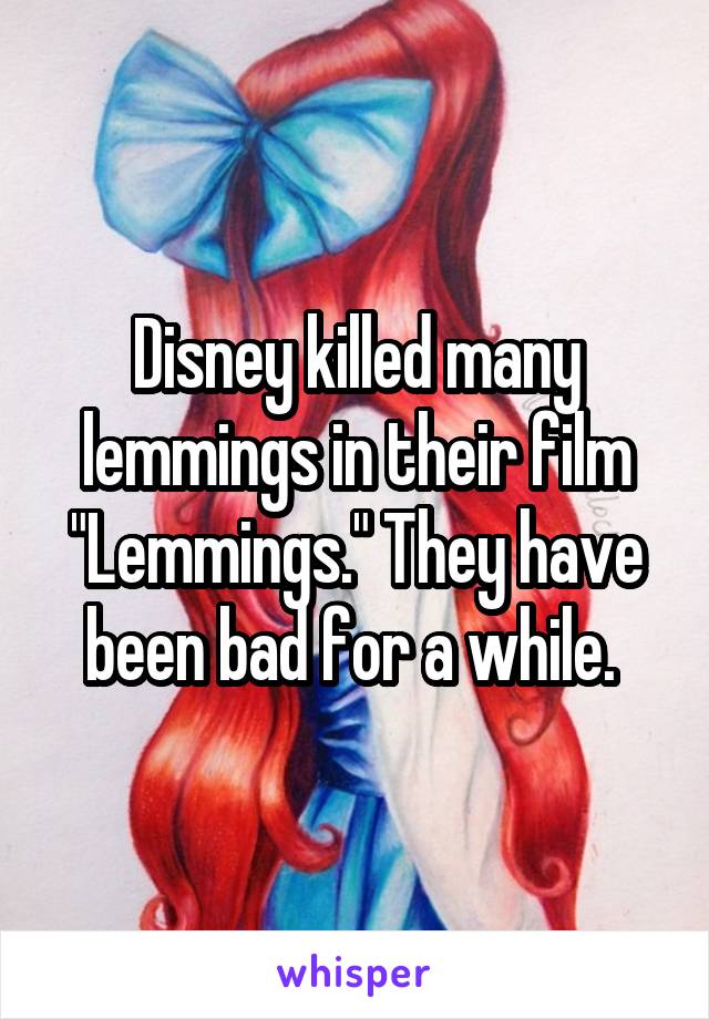 Disney killed many lemmings in their film "Lemmings." They have been bad for a while. 