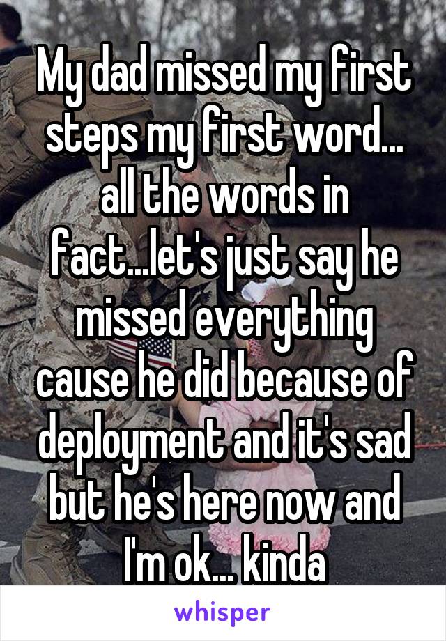 My dad missed my first steps my first word... all the words in fact...let's just say he missed everything cause he did because of deployment and it's sad but he's here now and I'm ok... kinda