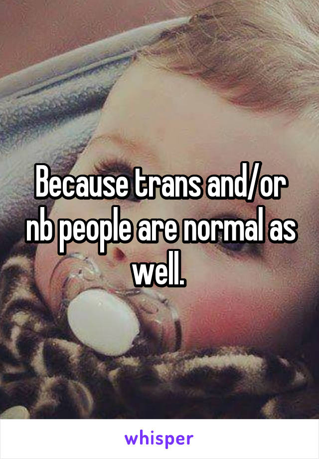 Because trans and/or nb people are normal as well. 