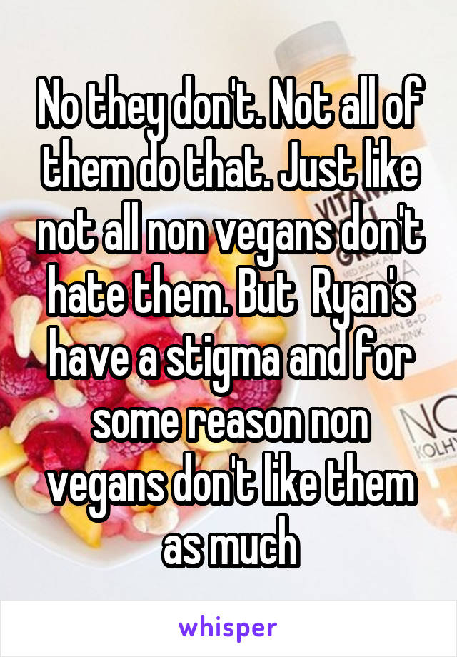 No they don't. Not all of them do that. Just like not all non vegans don't hate them. But  Ryan's have a stigma and for some reason non vegans don't like them as much