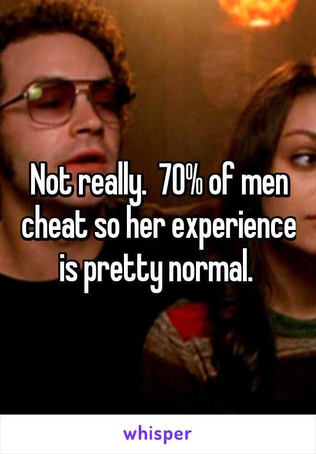 Not really.  70% of men cheat so her experience is pretty normal. 