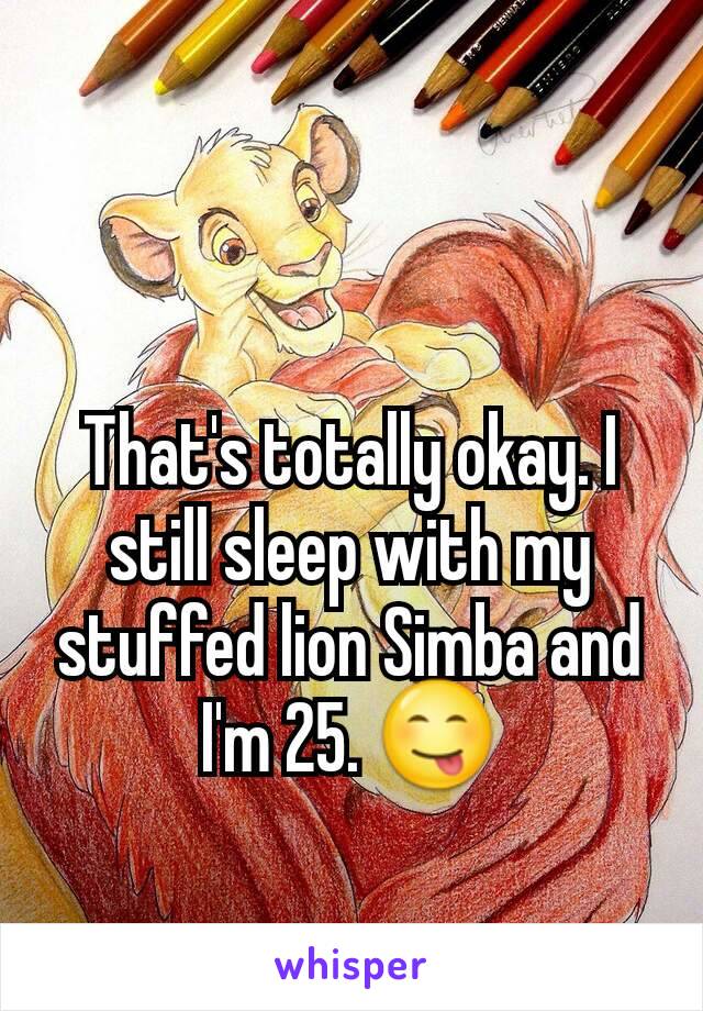 That's totally okay. I still sleep with my stuffed lion Simba and I'm 25. 😋