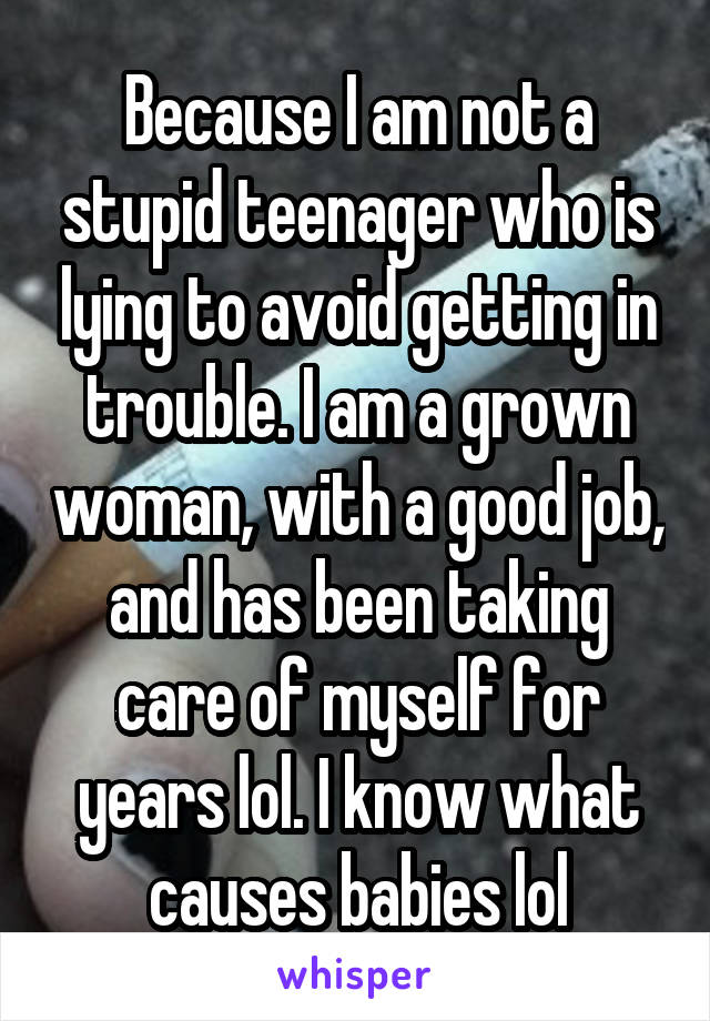 Because I am not a stupid teenager who is lying to avoid getting in trouble. I am a grown woman, with a good job, and has been taking care of myself for years lol. I know what causes babies lol