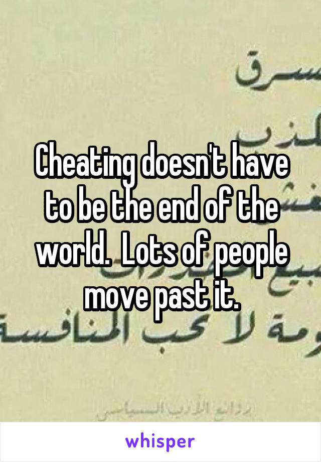 Cheating doesn't have to be the end of the world.  Lots of people move past it.