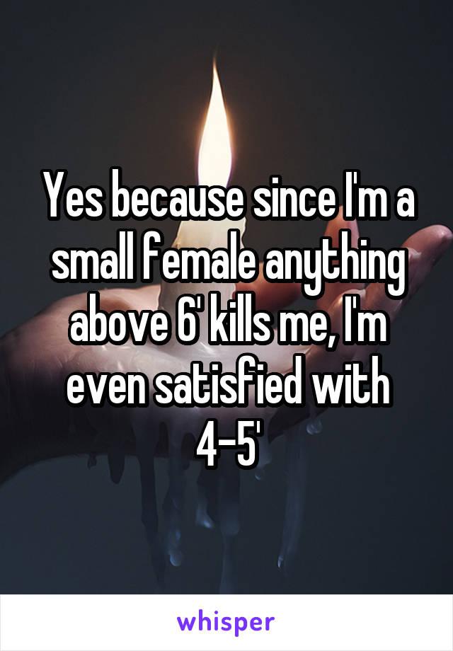 Yes because since I'm a small female anything above 6' kills me, I'm even satisfied with 4-5'
