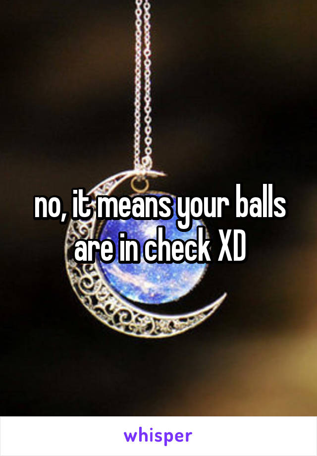 no, it means your balls are in check XD