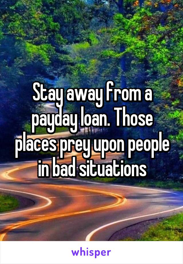 Stay away from a payday loan. Those places prey upon people in bad situations