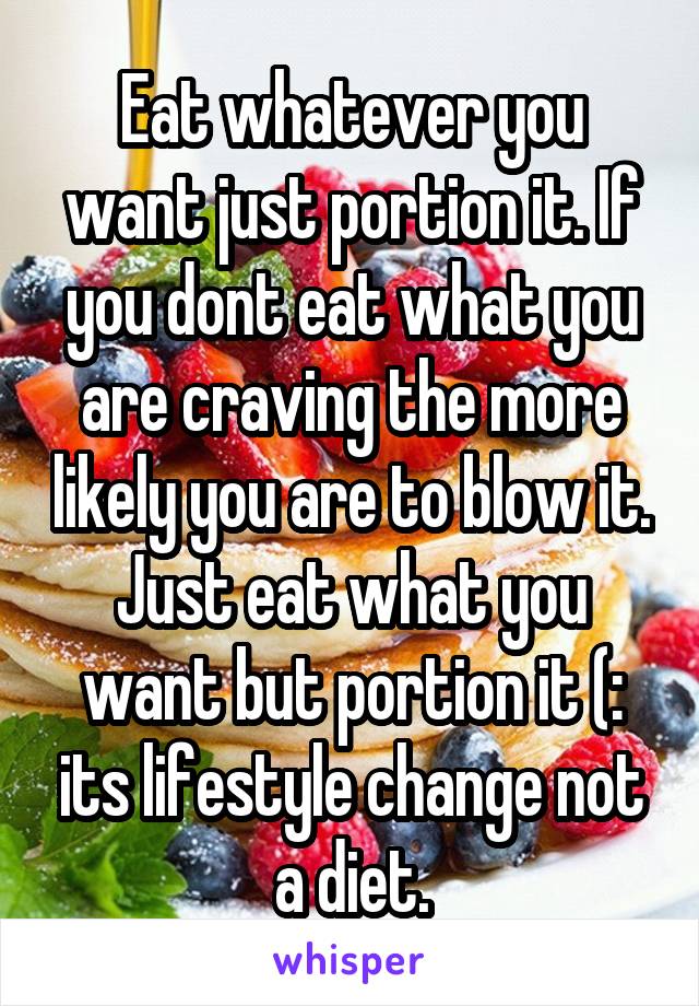 Eat whatever you want just portion it. If you dont eat what you are craving the more likely you are to blow it. Just eat what you want but portion it (: its lifestyle change not a diet.