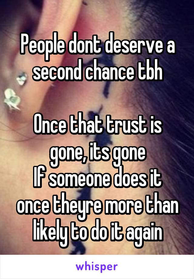 People dont deserve a second chance tbh

Once that trust is gone, its gone
If someone does it once theyre more than likely to do it again
