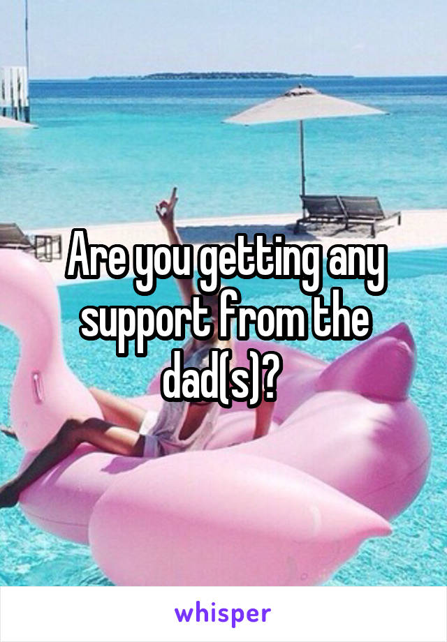 Are you getting any support from the dad(s)? 