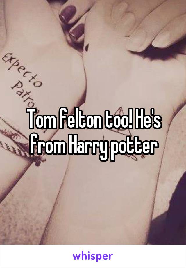 Tom felton too! He's from Harry potter