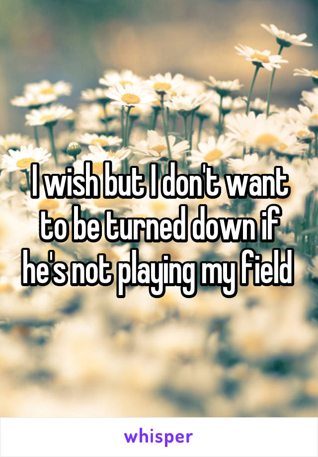 I wish but I don't want to be turned down if he's not playing my field 