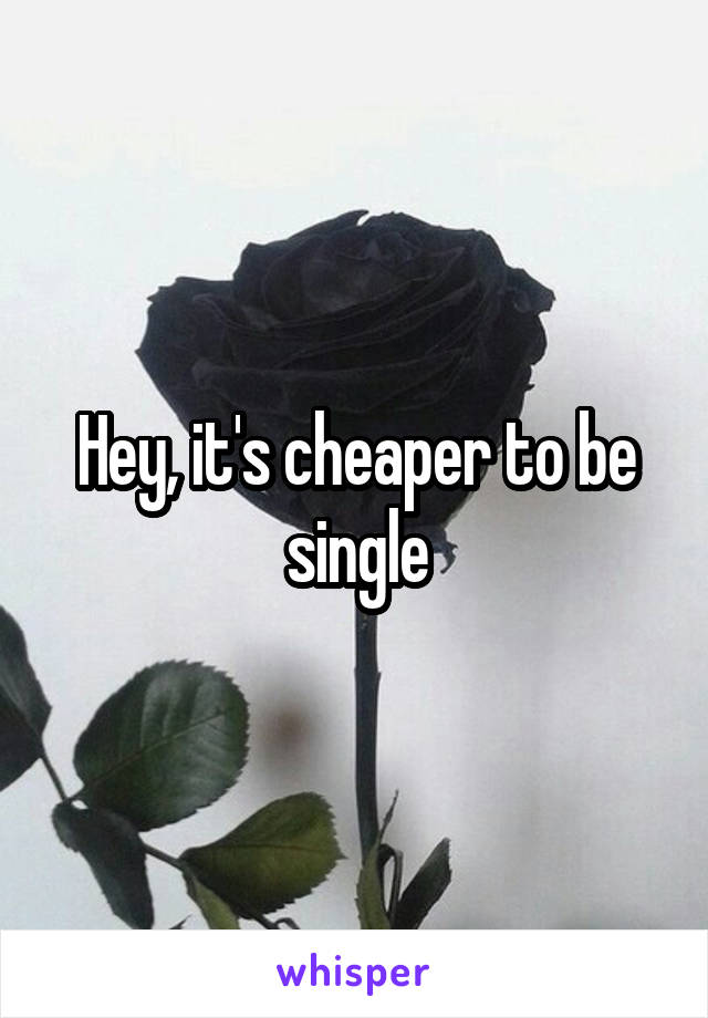 Hey, it's cheaper to be single