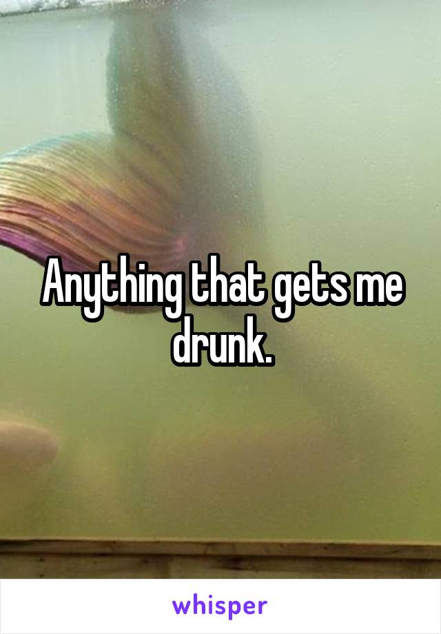 Anything that gets me drunk.