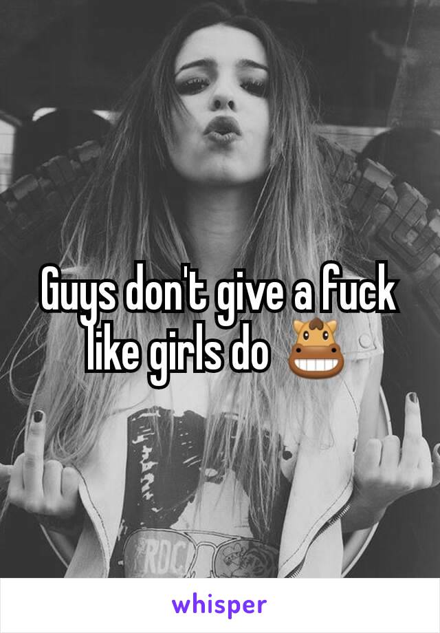 Guys don't give a fuck like girls do 🐴